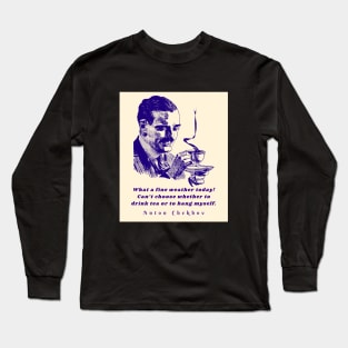 Anton Chekhov Funny Quote: “What a fine weather today! Can't choose whether to drink tea or to hang myself.” Long Sleeve T-Shirt